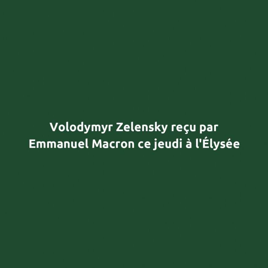 Volodymyr Zelensky reçu par Emmanuel Macron ce jeudi à l&rsquo;Élysée